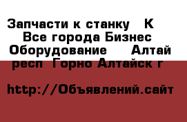 Запчасти к станку 16К20. - Все города Бизнес » Оборудование   . Алтай респ.,Горно-Алтайск г.